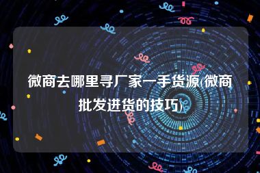 微商去哪里寻厂家一手货源(微商批发进货的技巧)