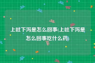 上吐下泻是怎么回事(上吐下泻是怎么回事吃什么药)