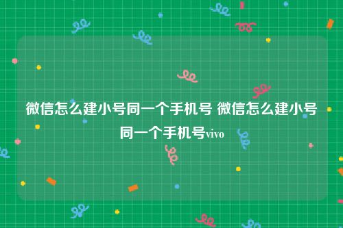 微信怎么建小号同一个手机号 微信怎么建小号同一个手机号vivo