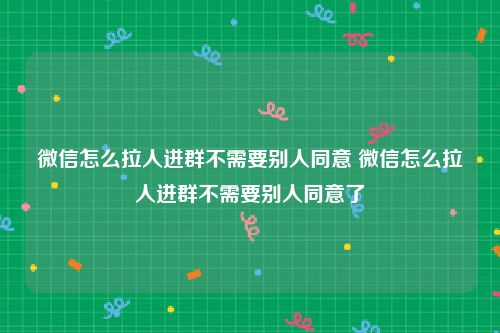 微信怎么拉人进群不需要别人同意 微信怎么拉人进群不需要别人同意了