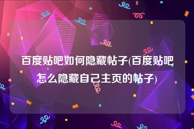 百度贴吧如何隐藏帖子(百度贴吧怎么隐藏自己主页的帖子)