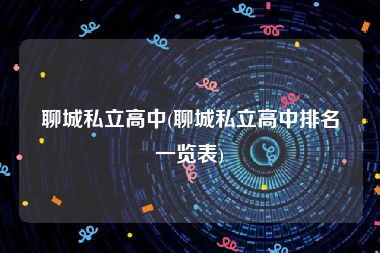 聊城私立高中(聊城私立高中排名一览表)