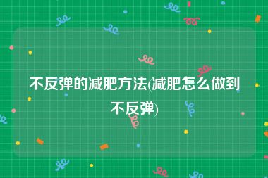 不反弹的减肥方法(减肥怎么做到不反弹)