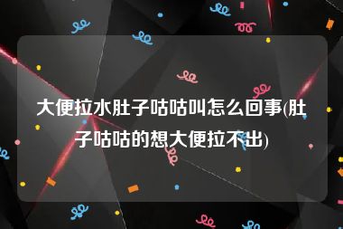 大便拉水肚子咕咕叫怎么回事(肚子咕咕的想大便拉不出)