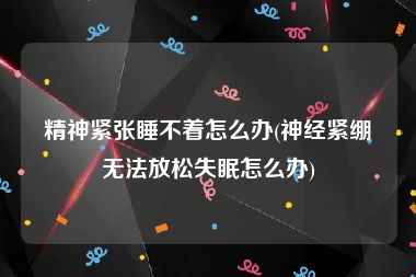 精神紧张睡不着怎么办(神经紧绷无法放松失眠怎么办)