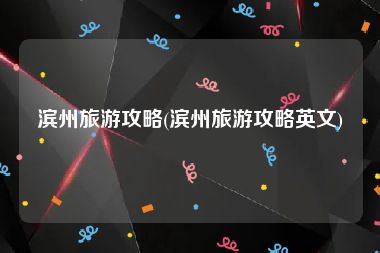 滨州旅游攻略(滨州旅游攻略英文)
