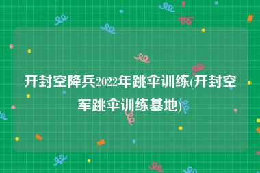 开封空降兵2022年跳伞训练(开封空军跳伞训练基地)