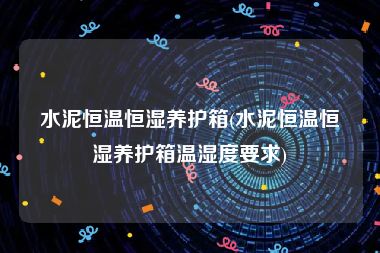 水泥恒温恒湿养护箱(水泥恒温恒湿养护箱温湿度要求)