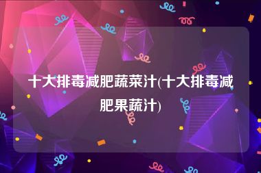 十大排毒减肥蔬菜汁(十大排毒减肥果蔬汁)