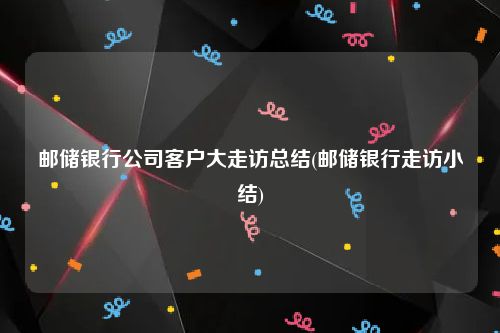 邮储银行公司客户大走访总结(邮储银行走访小结)