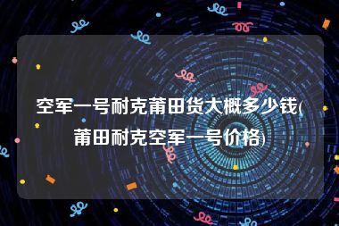 空军一号耐克莆田货大概多少钱(莆田耐克空军一号价格)