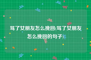 骂了女朋友怎么挽回(骂了女朋友怎么挽回的句子)