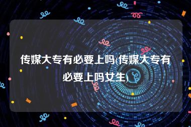 传媒大专有必要上吗(传媒大专有必要上吗女生)
