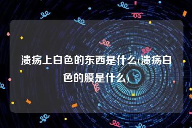 溃疡上白色的东西是什么(溃疡白色的膜是什么)
