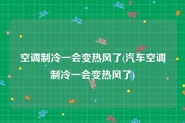 空调制冷一会变热风了(汽车空调制冷一会变热风了)
