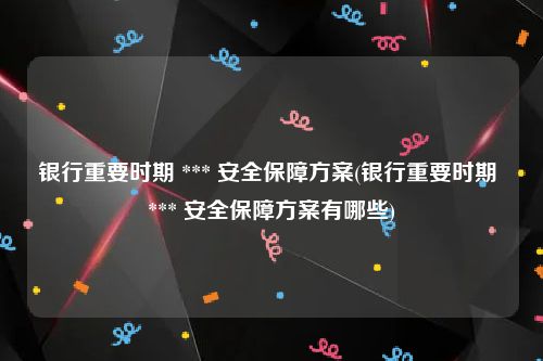 银行重要时期 *** 安全保障方案(银行重要时期 *** 安全保障方案有哪些)