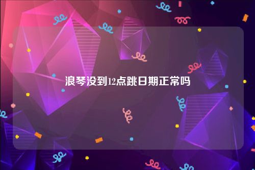 浪琴没到12点跳日期正常吗