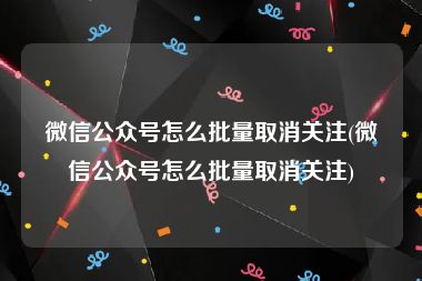 微信公众号怎么批量取消关注(微信公众号怎么批量取消关注)