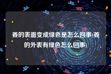 姜的表面变成绿色是怎么回事(姜的外表有绿色怎么回事)