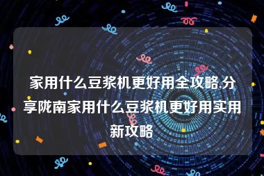 家用什么豆浆机更好用全攻略,分享陇南家用什么豆浆机更好用实用新攻略