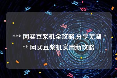  *** 网买豆浆机全攻略,分享芜湖 *** 网买豆浆机实用新攻略