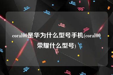 coral00是华为什么型号手机(coral00荣耀什么型号)