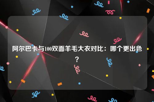 阿尔巴卡与100双面羊毛大衣对比：哪个更出色？