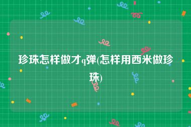 珍珠怎样做才q弹(怎样用西米做珍珠)