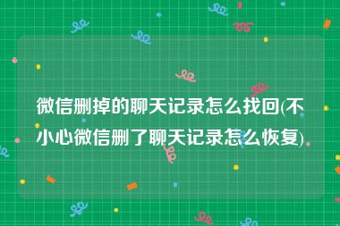 微信删掉的聊天记录怎么找回(不小心微信删了聊天记录怎么恢复)