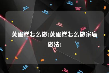 蒸蛋糕怎么做(蒸蛋糕怎么做家庭做法)