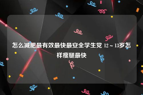 怎么减肥最有效最快最安全学生党 12～13岁怎样瘦腿最快