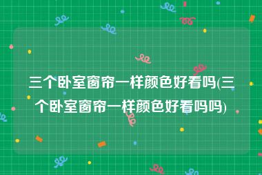 三个卧室窗帘一样颜色好看吗(三个卧室窗帘一样颜色好看吗吗)