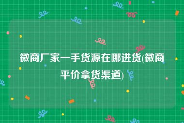 微商厂家一手货源在哪进货(微商平价拿货渠道)