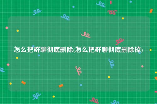 怎么把群聊彻底删除(怎么把群聊彻底删除掉)