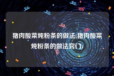 猪肉酸菜炖粉条的做法(猪肉酸菜炖粉条的做法窍门)