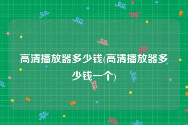 高清播放器多少钱(高清播放器多少钱一个)