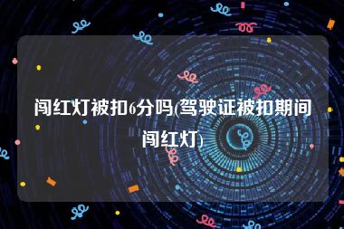 闯红灯被扣6分吗(驾驶证被扣期间闯红灯)