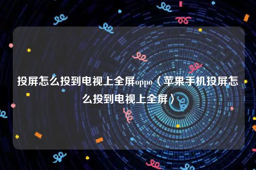 投屏怎么投到电视上全屏oppo〈苹果手机投屏怎么投到电视上全屏〉