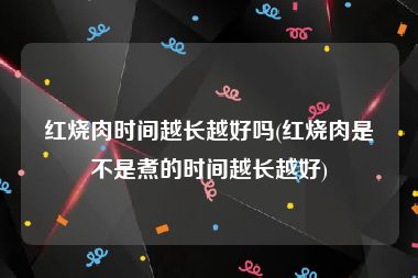 红烧肉时间越长越好吗(红烧肉是不是煮的时间越长越好)
