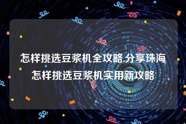 怎样挑选豆浆机全攻略,分享珠海怎样挑选豆浆机实用新攻略