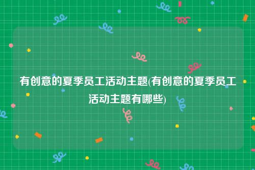 有创意的夏季员工活动主题(有创意的夏季员工活动主题有哪些)