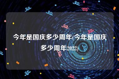 今年是国庆多少周年(今年是国庆多少周年2022)