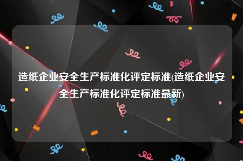 造纸企业安全生产标准化评定标准(造纸企业安全生产标准化评定标准最新)