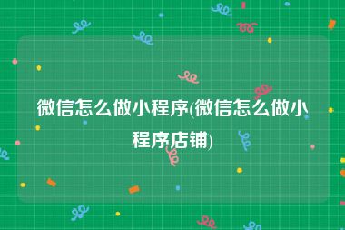 微信怎么做小程序(微信怎么做小程序店铺)