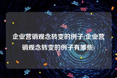 企业营销观念转变的例子(企业营销观念转变的例子有哪些)