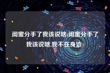 闺蜜分手了我该说啥(闺蜜分手了我该说啥,我不在身边)
