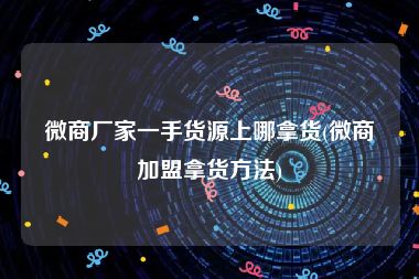 微商厂家一手货源上哪拿货(微商加盟拿货方法)