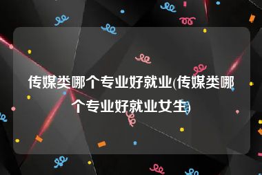 传媒类哪个专业好就业(传媒类哪个专业好就业女生)