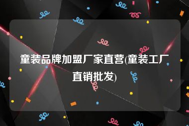 童装品牌加盟厂家直营(童装工厂直销批发)