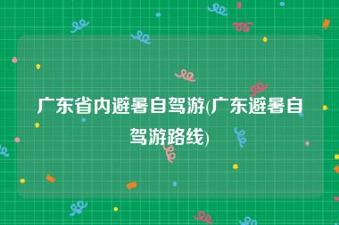 广东省内避暑自驾游(广东避暑自驾游路线)